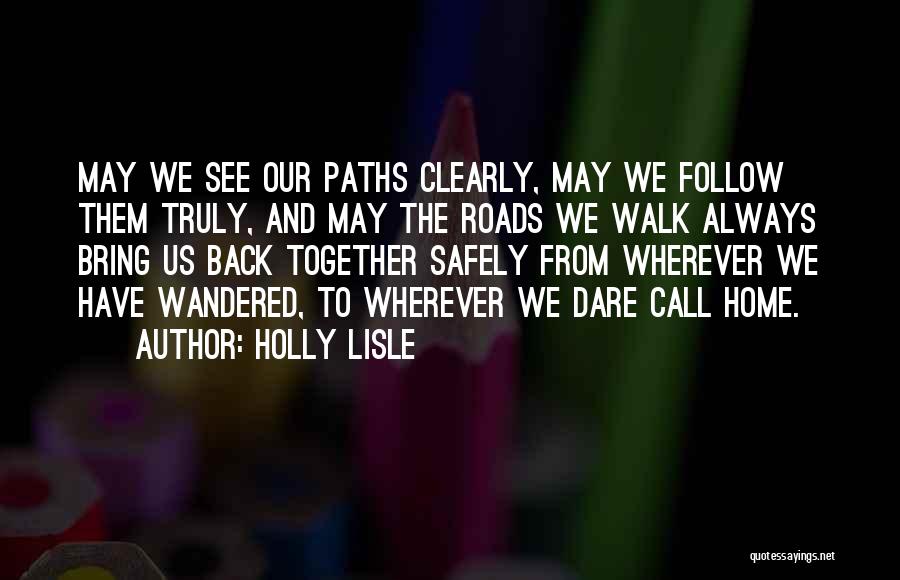 Holly Lisle Quotes: May We See Our Paths Clearly, May We Follow Them Truly, And May The Roads We Walk Always Bring Us