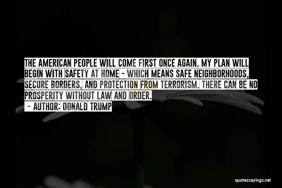 Donald Trump Quotes: The American People Will Come First Once Again. My Plan Will Begin With Safety At Home - Which Means Safe