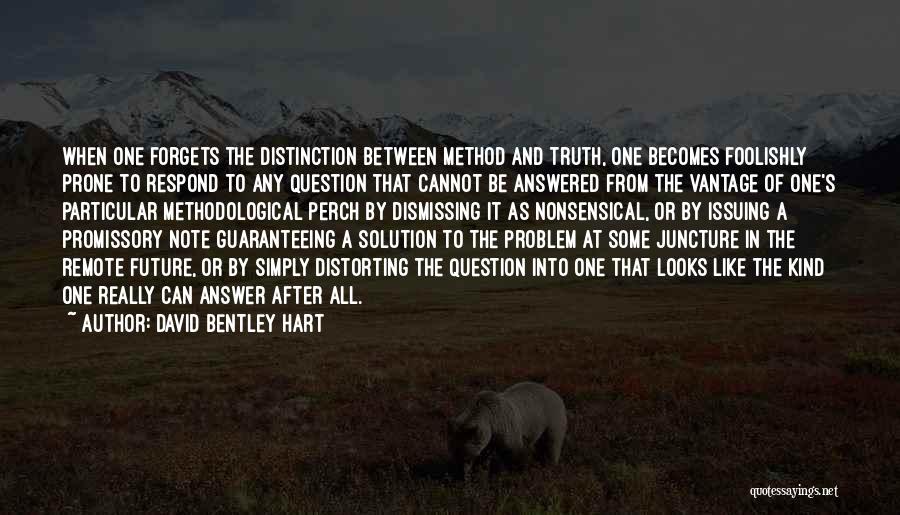 David Bentley Hart Quotes: When One Forgets The Distinction Between Method And Truth, One Becomes Foolishly Prone To Respond To Any Question That Cannot