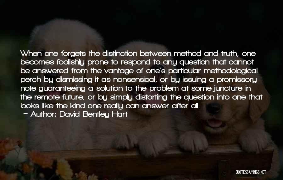 David Bentley Hart Quotes: When One Forgets The Distinction Between Method And Truth, One Becomes Foolishly Prone To Respond To Any Question That Cannot