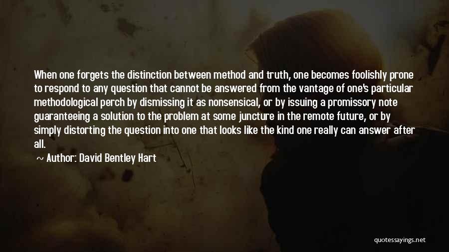 David Bentley Hart Quotes: When One Forgets The Distinction Between Method And Truth, One Becomes Foolishly Prone To Respond To Any Question That Cannot