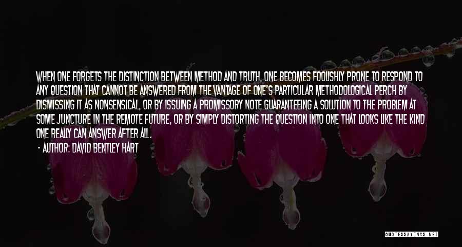 David Bentley Hart Quotes: When One Forgets The Distinction Between Method And Truth, One Becomes Foolishly Prone To Respond To Any Question That Cannot