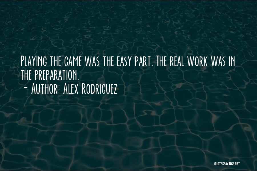 Alex Rodriguez Quotes: Playing The Game Was The Easy Part. The Real Work Was In The Preparation.