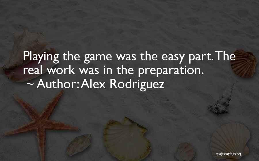 Alex Rodriguez Quotes: Playing The Game Was The Easy Part. The Real Work Was In The Preparation.