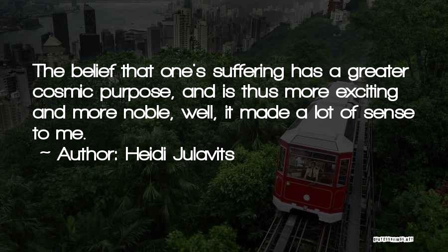 Heidi Julavits Quotes: The Belief That One's Suffering Has A Greater Cosmic Purpose, And Is Thus More Exciting And More Noble, Well, It