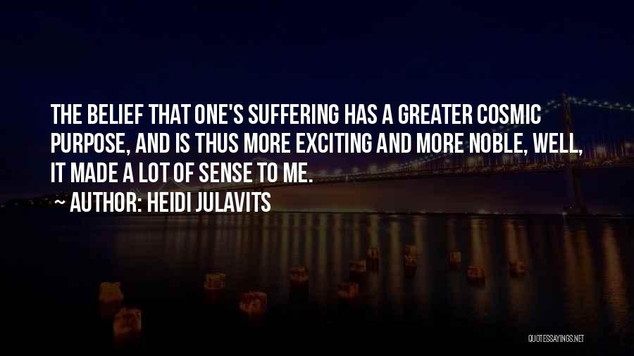Heidi Julavits Quotes: The Belief That One's Suffering Has A Greater Cosmic Purpose, And Is Thus More Exciting And More Noble, Well, It