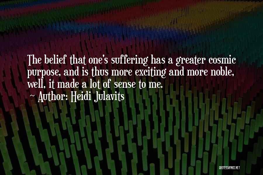Heidi Julavits Quotes: The Belief That One's Suffering Has A Greater Cosmic Purpose, And Is Thus More Exciting And More Noble, Well, It