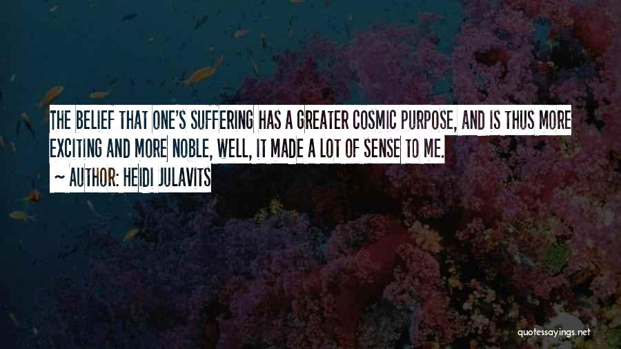 Heidi Julavits Quotes: The Belief That One's Suffering Has A Greater Cosmic Purpose, And Is Thus More Exciting And More Noble, Well, It