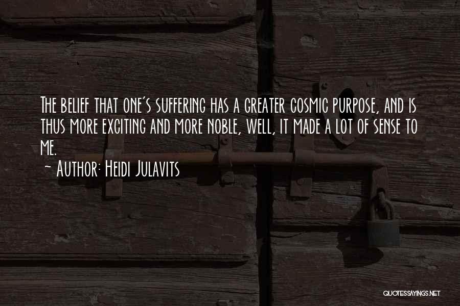 Heidi Julavits Quotes: The Belief That One's Suffering Has A Greater Cosmic Purpose, And Is Thus More Exciting And More Noble, Well, It