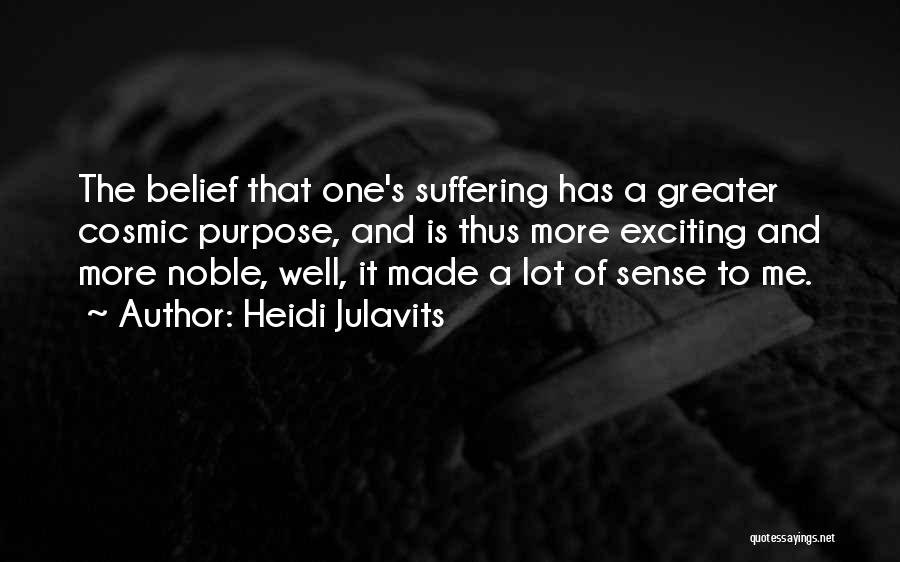 Heidi Julavits Quotes: The Belief That One's Suffering Has A Greater Cosmic Purpose, And Is Thus More Exciting And More Noble, Well, It