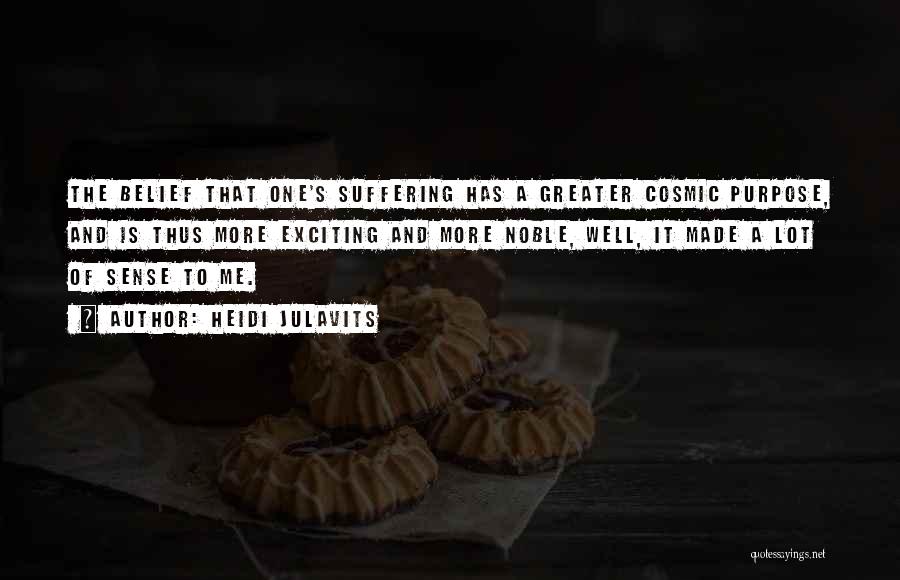 Heidi Julavits Quotes: The Belief That One's Suffering Has A Greater Cosmic Purpose, And Is Thus More Exciting And More Noble, Well, It