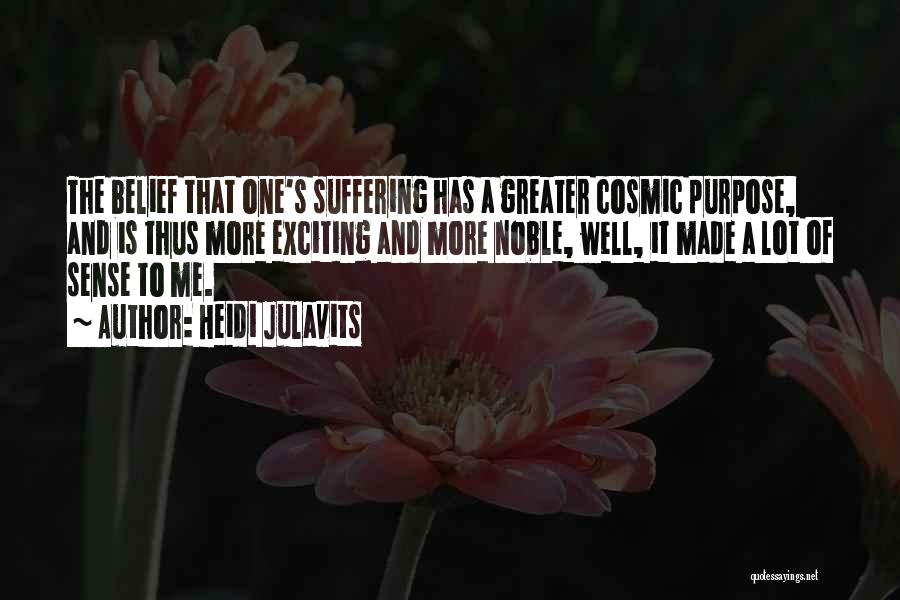 Heidi Julavits Quotes: The Belief That One's Suffering Has A Greater Cosmic Purpose, And Is Thus More Exciting And More Noble, Well, It