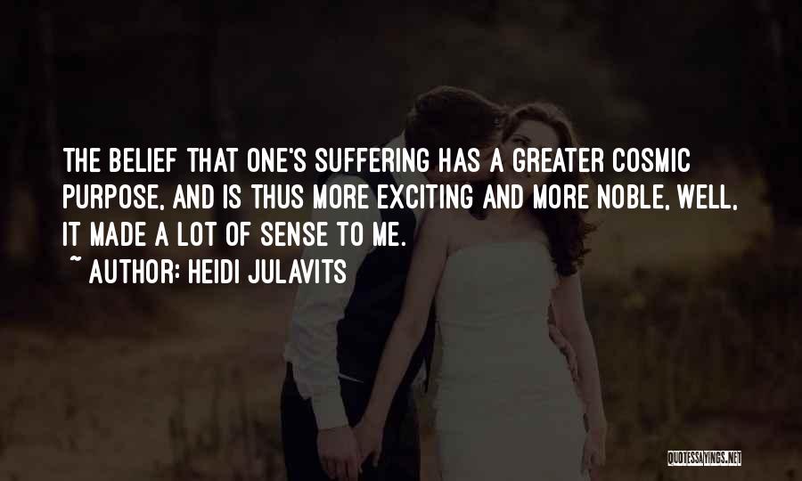Heidi Julavits Quotes: The Belief That One's Suffering Has A Greater Cosmic Purpose, And Is Thus More Exciting And More Noble, Well, It