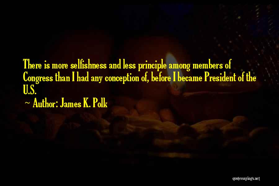 James K. Polk Quotes: There Is More Selfishness And Less Principle Among Members Of Congress Than I Had Any Conception Of, Before I Became