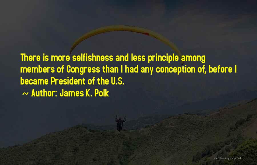 James K. Polk Quotes: There Is More Selfishness And Less Principle Among Members Of Congress Than I Had Any Conception Of, Before I Became