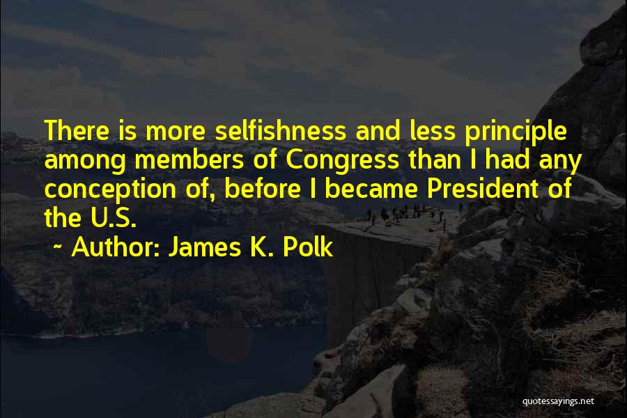 James K. Polk Quotes: There Is More Selfishness And Less Principle Among Members Of Congress Than I Had Any Conception Of, Before I Became