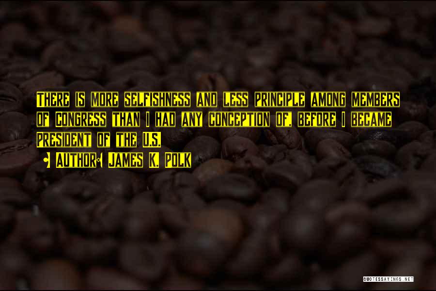 James K. Polk Quotes: There Is More Selfishness And Less Principle Among Members Of Congress Than I Had Any Conception Of, Before I Became