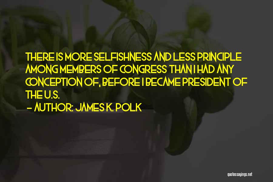 James K. Polk Quotes: There Is More Selfishness And Less Principle Among Members Of Congress Than I Had Any Conception Of, Before I Became