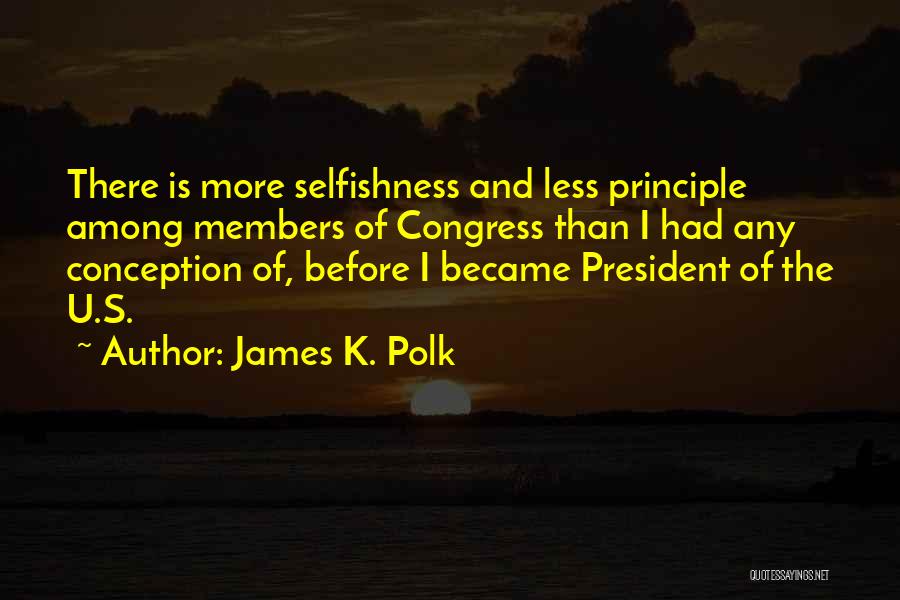 James K. Polk Quotes: There Is More Selfishness And Less Principle Among Members Of Congress Than I Had Any Conception Of, Before I Became