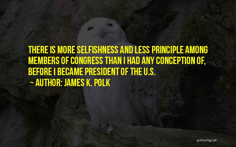 James K. Polk Quotes: There Is More Selfishness And Less Principle Among Members Of Congress Than I Had Any Conception Of, Before I Became
