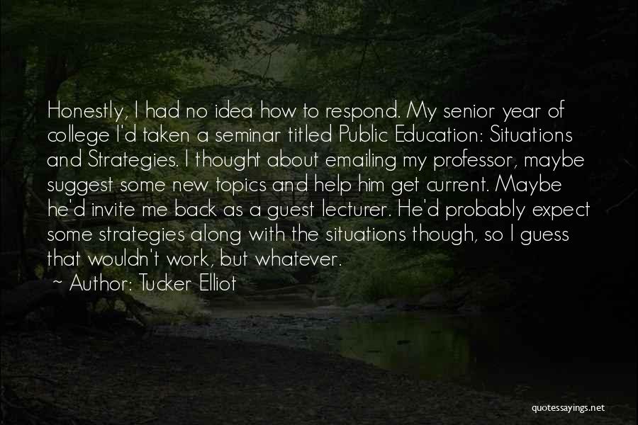 Tucker Elliot Quotes: Honestly, I Had No Idea How To Respond. My Senior Year Of College I'd Taken A Seminar Titled Public Education: