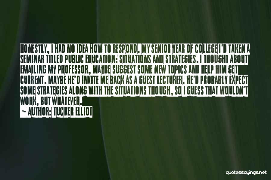 Tucker Elliot Quotes: Honestly, I Had No Idea How To Respond. My Senior Year Of College I'd Taken A Seminar Titled Public Education: