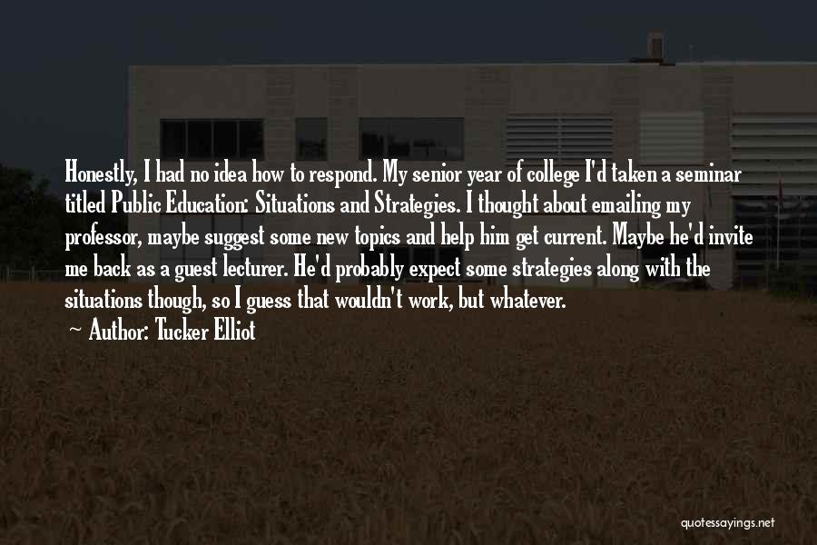 Tucker Elliot Quotes: Honestly, I Had No Idea How To Respond. My Senior Year Of College I'd Taken A Seminar Titled Public Education: