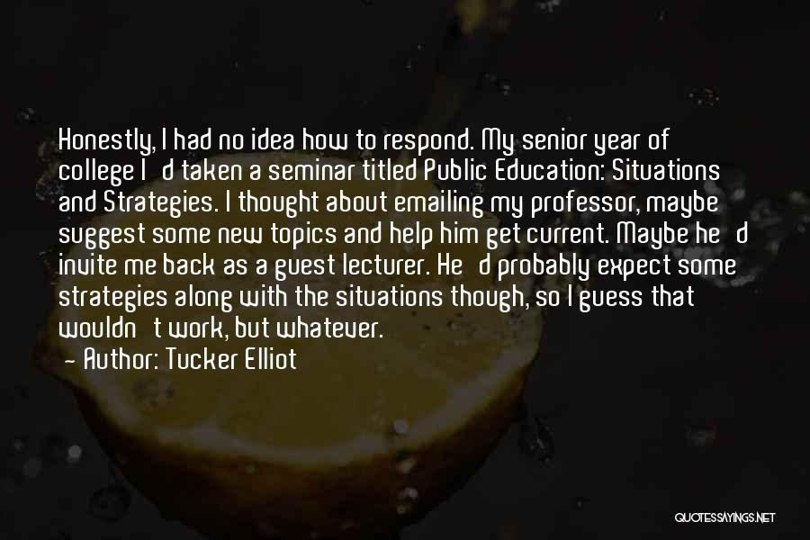 Tucker Elliot Quotes: Honestly, I Had No Idea How To Respond. My Senior Year Of College I'd Taken A Seminar Titled Public Education: