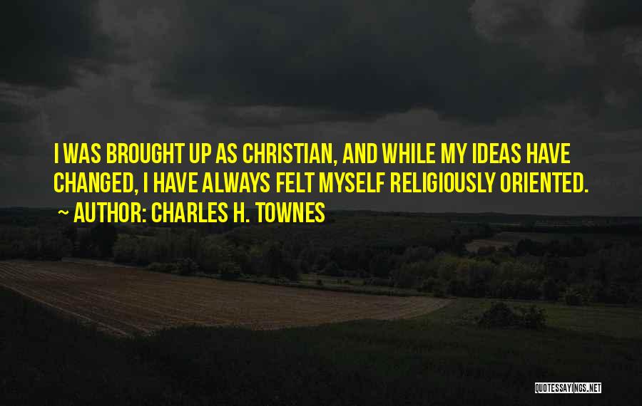Charles H. Townes Quotes: I Was Brought Up As Christian, And While My Ideas Have Changed, I Have Always Felt Myself Religiously Oriented.