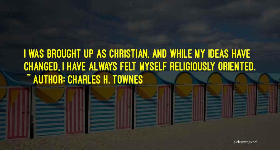 Charles H. Townes Quotes: I Was Brought Up As Christian, And While My Ideas Have Changed, I Have Always Felt Myself Religiously Oriented.