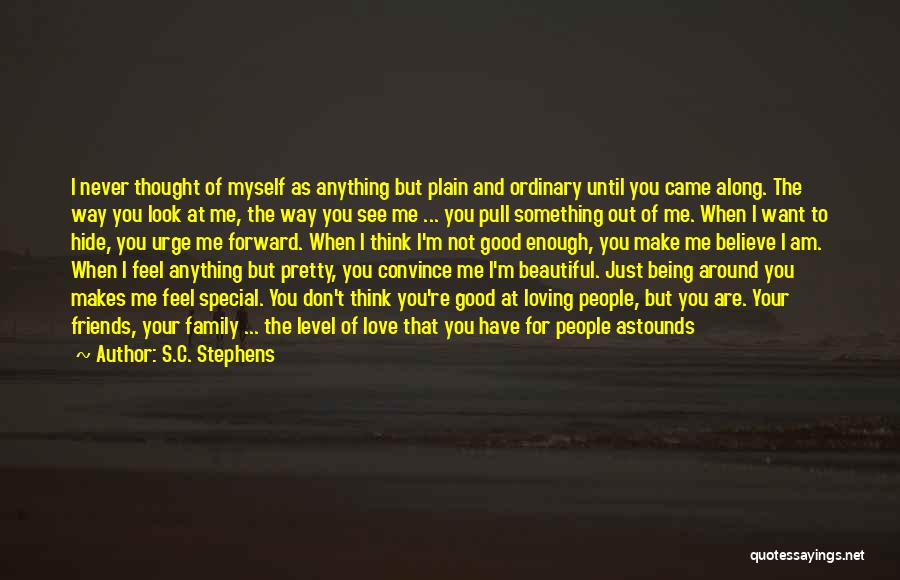 S.C. Stephens Quotes: I Never Thought Of Myself As Anything But Plain And Ordinary Until You Came Along. The Way You Look At