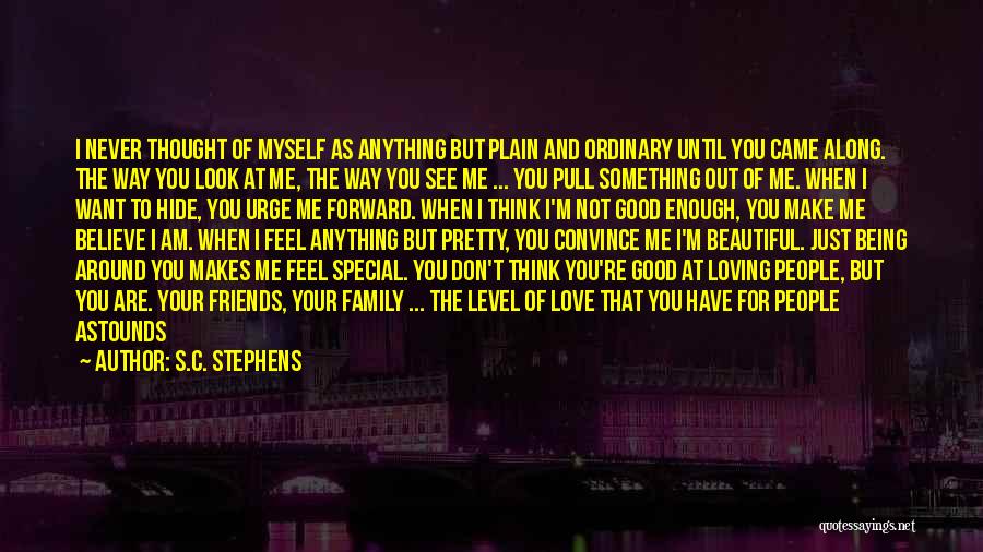 S.C. Stephens Quotes: I Never Thought Of Myself As Anything But Plain And Ordinary Until You Came Along. The Way You Look At