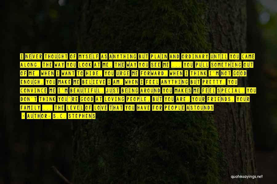 S.C. Stephens Quotes: I Never Thought Of Myself As Anything But Plain And Ordinary Until You Came Along. The Way You Look At