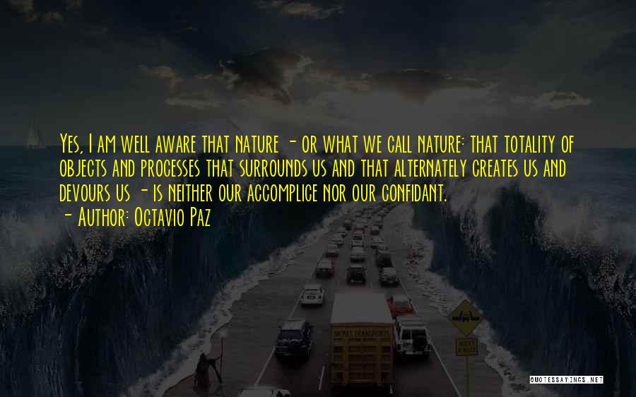 Octavio Paz Quotes: Yes, I Am Well Aware That Nature - Or What We Call Nature: That Totality Of Objects And Processes That