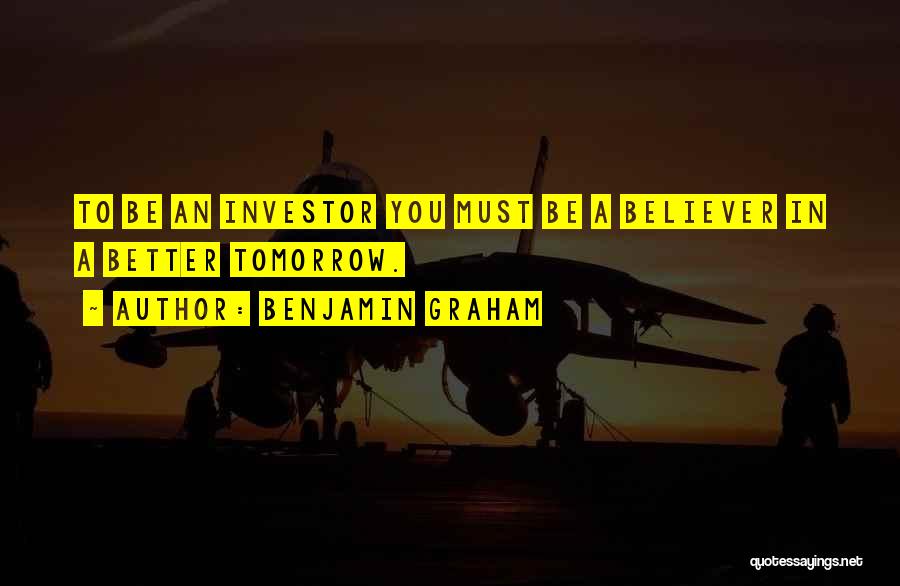 Benjamin Graham Quotes: To Be An Investor You Must Be A Believer In A Better Tomorrow.