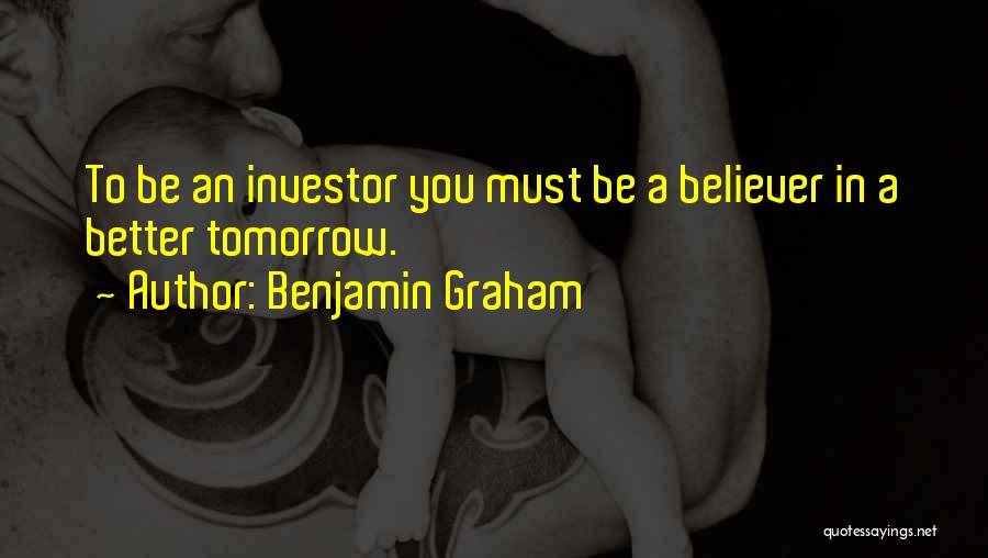 Benjamin Graham Quotes: To Be An Investor You Must Be A Believer In A Better Tomorrow.