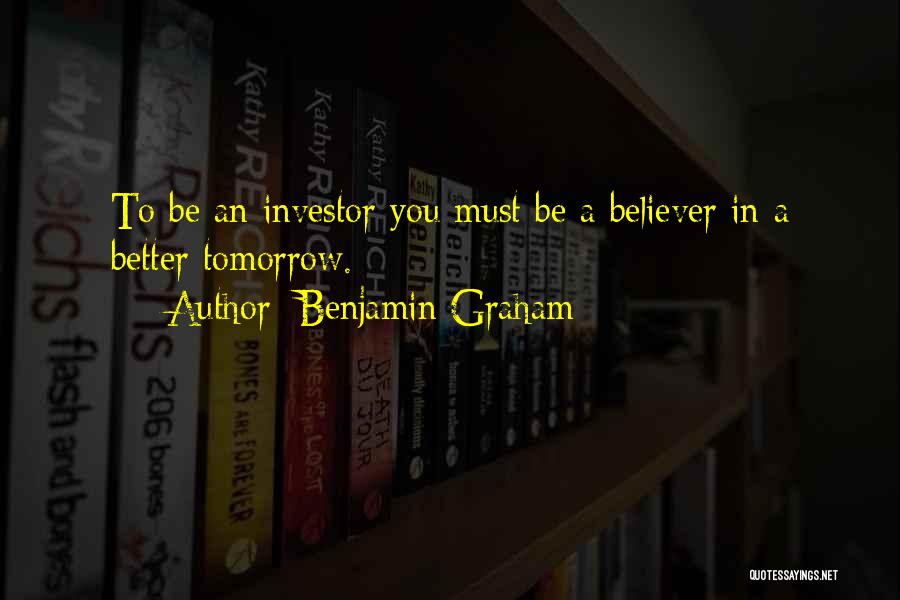 Benjamin Graham Quotes: To Be An Investor You Must Be A Believer In A Better Tomorrow.