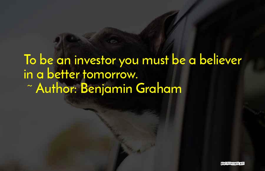Benjamin Graham Quotes: To Be An Investor You Must Be A Believer In A Better Tomorrow.