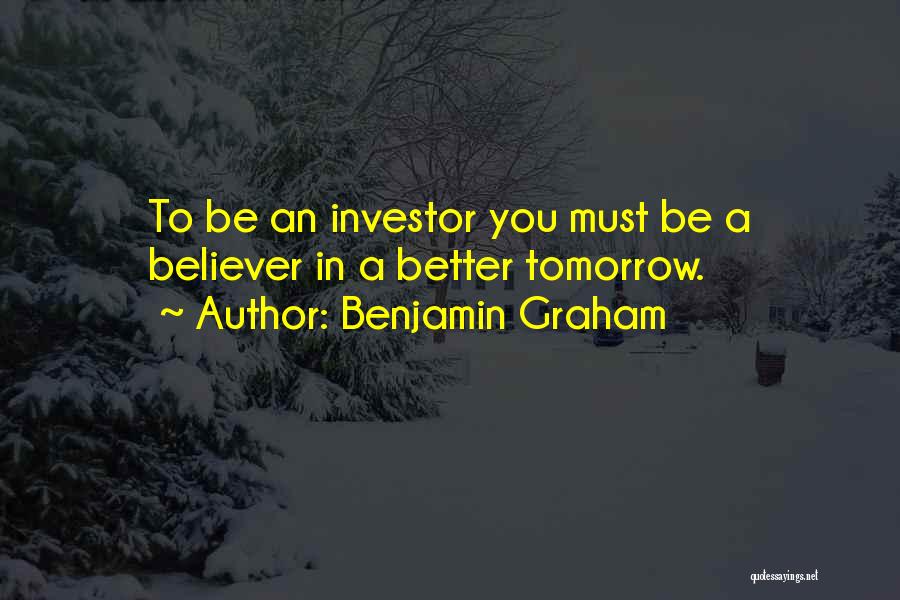 Benjamin Graham Quotes: To Be An Investor You Must Be A Believer In A Better Tomorrow.