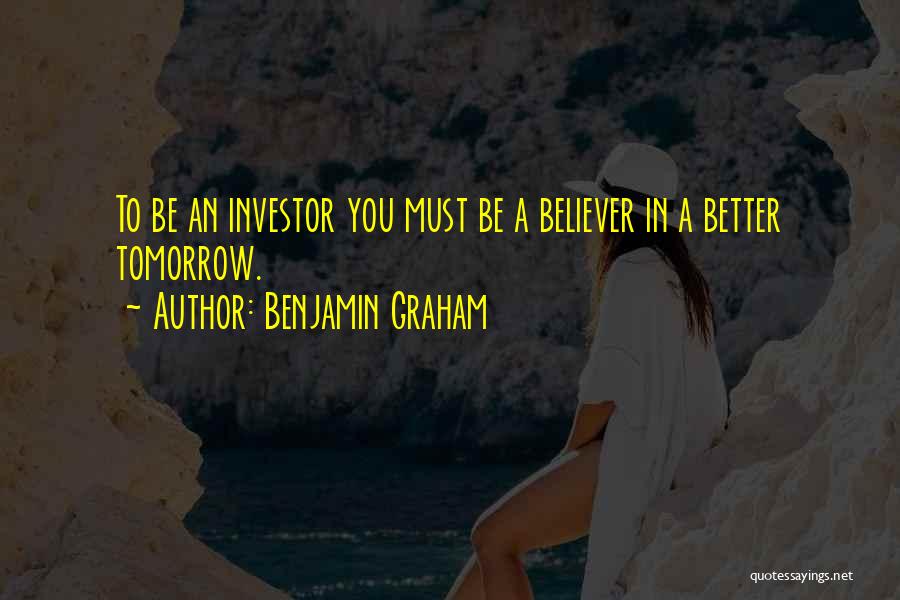 Benjamin Graham Quotes: To Be An Investor You Must Be A Believer In A Better Tomorrow.