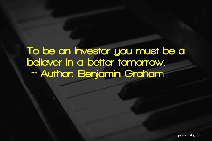 Benjamin Graham Quotes: To Be An Investor You Must Be A Believer In A Better Tomorrow.