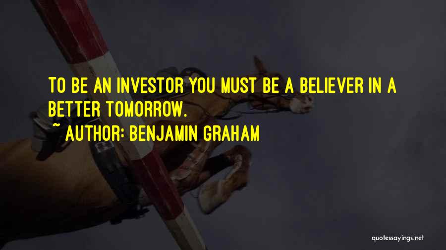 Benjamin Graham Quotes: To Be An Investor You Must Be A Believer In A Better Tomorrow.