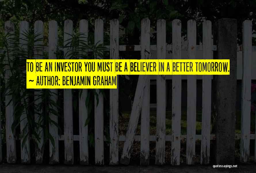 Benjamin Graham Quotes: To Be An Investor You Must Be A Believer In A Better Tomorrow.