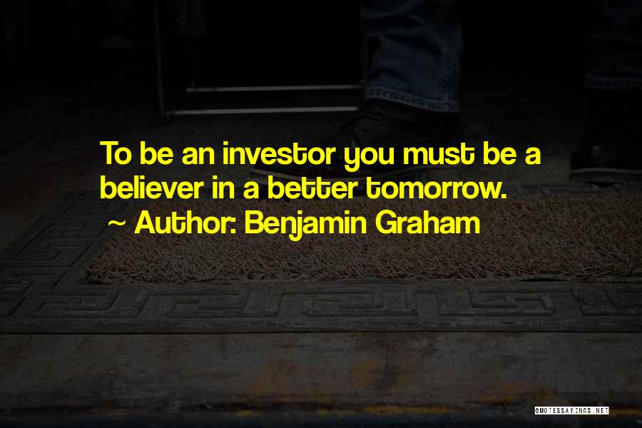 Benjamin Graham Quotes: To Be An Investor You Must Be A Believer In A Better Tomorrow.