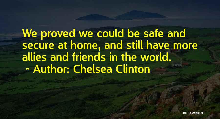 Chelsea Clinton Quotes: We Proved We Could Be Safe And Secure At Home, And Still Have More Allies And Friends In The World.