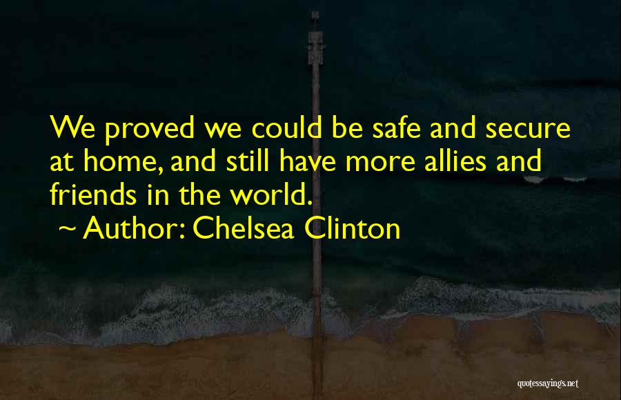 Chelsea Clinton Quotes: We Proved We Could Be Safe And Secure At Home, And Still Have More Allies And Friends In The World.