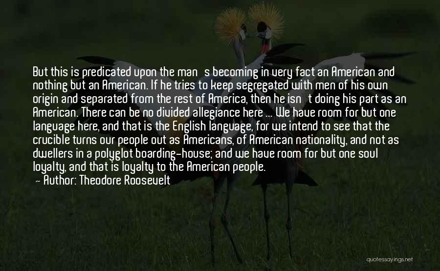 Theodore Roosevelt Quotes: But This Is Predicated Upon The Man's Becoming In Very Fact An American And Nothing But An American. If He