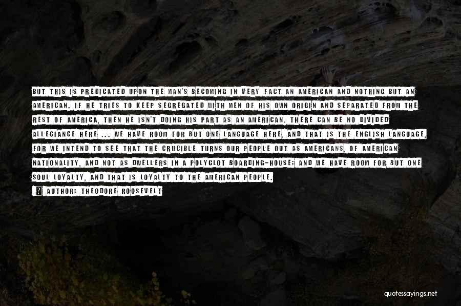 Theodore Roosevelt Quotes: But This Is Predicated Upon The Man's Becoming In Very Fact An American And Nothing But An American. If He