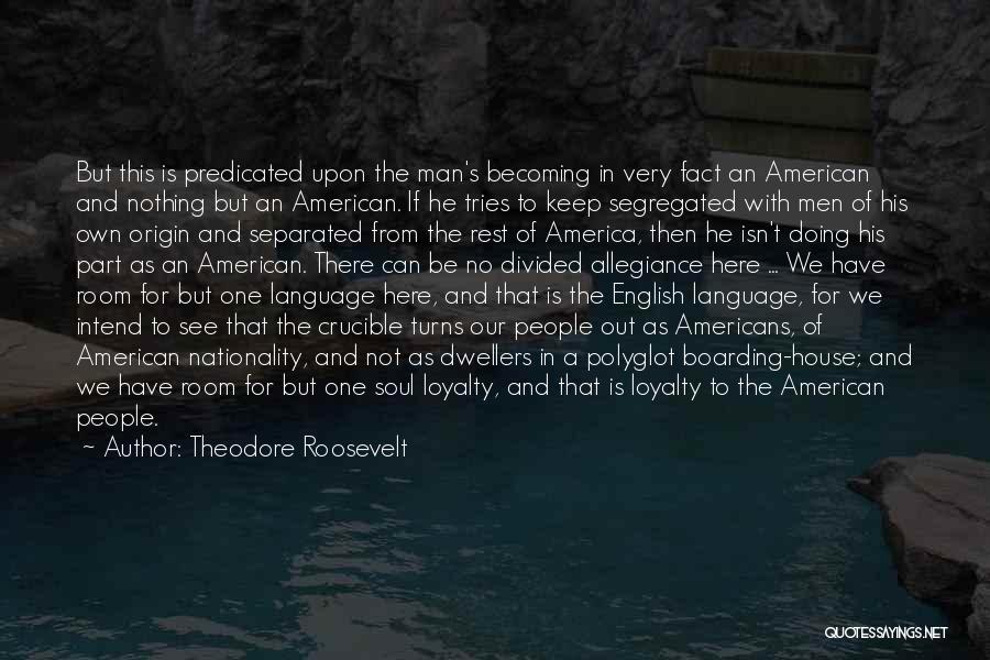 Theodore Roosevelt Quotes: But This Is Predicated Upon The Man's Becoming In Very Fact An American And Nothing But An American. If He