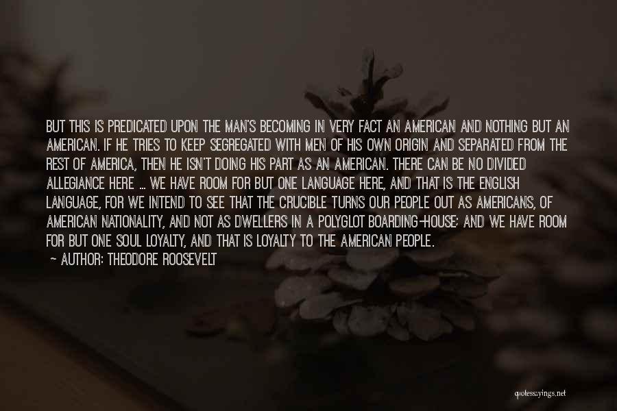 Theodore Roosevelt Quotes: But This Is Predicated Upon The Man's Becoming In Very Fact An American And Nothing But An American. If He